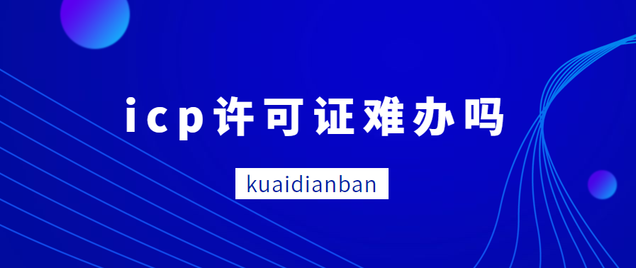 icp許可證難辦嗎?達到辦理條件并不難！