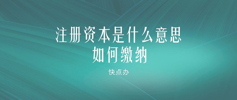 注册资本是什么意思 如何缴纳 快点办财税