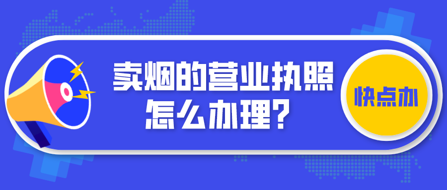 賣煙的營業執照怎么辦理？賣煙需要辦理哪些證件？